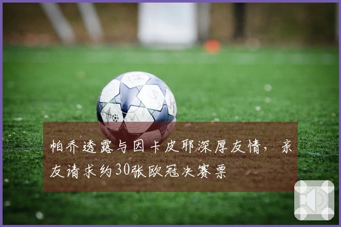 帕乔透露与因卡皮耶深厚友情,亲友请求约30张欧冠决赛票