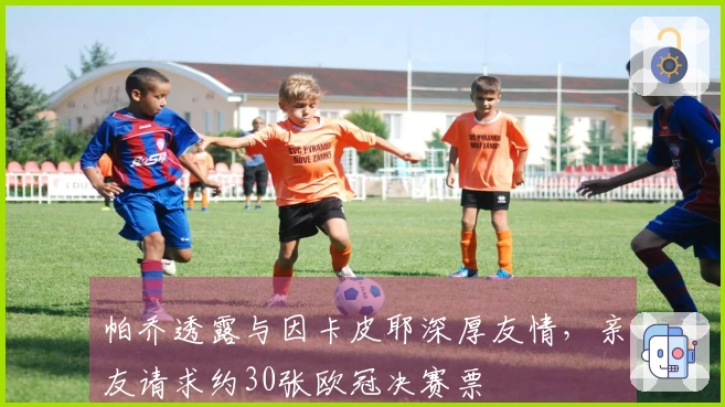 帕乔透露与因卡皮耶深厚友情，亲友请求约30张欧冠决赛票